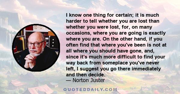 I know one thing for certain; it is much harder to tell whether you are lost than whether you were lost, for, on many occasions, where you are going is exactly where you are. On the other hand, if you often find that