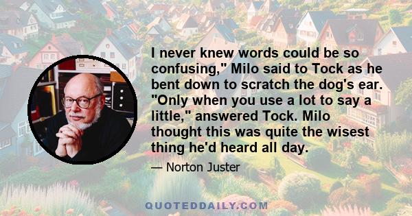 I never knew words could be so confusing, Milo said to Tock as he bent down to scratch the dog's ear. Only when you use a lot to say a little, answered Tock. Milo thought this was quite the wisest thing he'd heard all