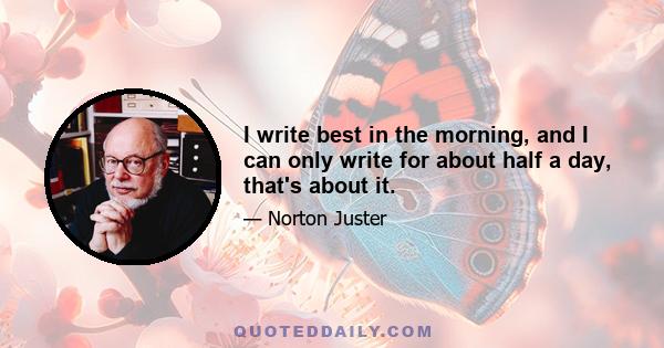 I write best in the morning, and I can only write for about half a day, that's about it.