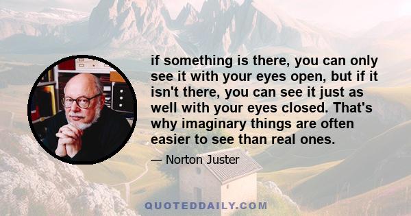 if something is there, you can only see it with your eyes open, but if it isn't there, you can see it just as well with your eyes closed. That's why imaginary things are often easier to see than real ones.