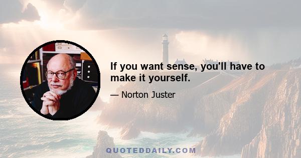 If you want sense, you'll have to make it yourself.