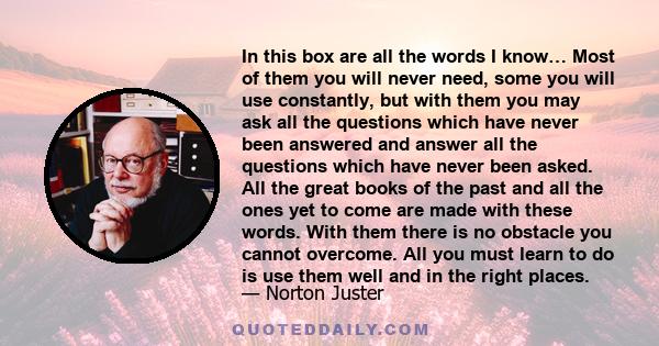 In this box are all the words I know… Most of them you will never need, some you will use constantly, but with them you may ask all the questions which have never been answered and answer all the questions which have