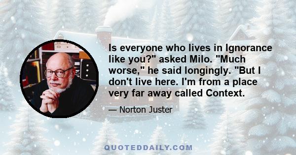 Is everyone who lives in Ignorance like you? asked Milo. Much worse, he said longingly. But I don't live here. I'm from a place very far away called Context.