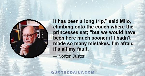 It has been a long trip, said Milo, climbing onto the couch where the princesses sat; but we would have been here much sooner if I hadn't made so many mistakes. I'm afraid it's all my fault.