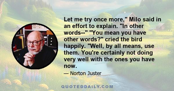 Let me try once more, Milo said in an effort to explain. In other words-- You mean you have other words? cried the bird happily. Well, by all means, use them. You're certainly not doing very well with the ones you have