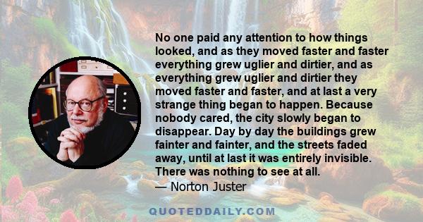 No one paid any attention to how things looked, and as they moved faster and faster everything grew uglier and dirtier, and as everything grew uglier and dirtier they moved faster and faster, and at last a very strange