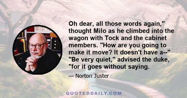 Oh dear, all those words again, thought Milo as he climbed into the wagon with Tock and the cabinet members. How are you going to make it move? It doesn't have a-- Be very quiet, advised the duke, for it goes without