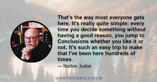 That's the way most everyone gets here. It's really quite simple: every time you decide something without having a good reason, you jump to Conclusions whether you like it or not. It's such an easy trip to make that