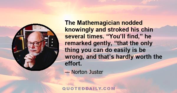 The Mathemagician nodded knowingly and stroked his chin several times. “You’ll find,” he remarked gently, “that the only thing you can do easily is be wrong, and that’s hardly worth the effort.