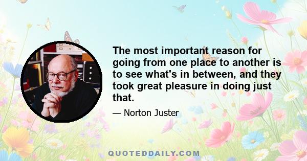 The most important reason for going from one place to another is to see what's in between, and they took great pleasure in doing just that.