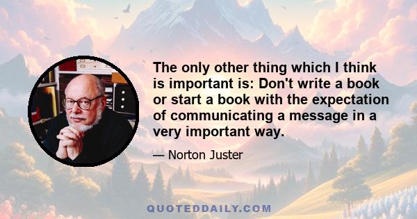 The only other thing which I think is important is: Don't write a book or start a book with the expectation of communicating a message in a very important way.