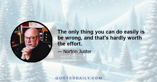 The only thing you can do easily is be wrong, and that's hardly worth the effort.