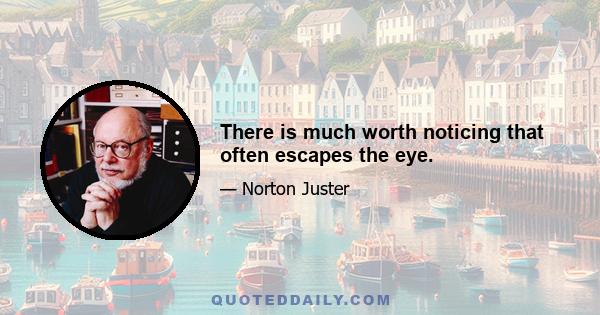 There is much worth noticing that often escapes the eye.