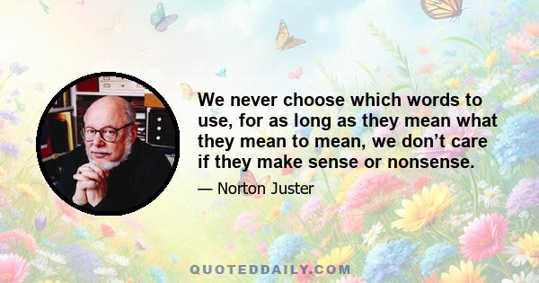 We never choose which words to use, for as long as they mean what they mean to mean, we don’t care if they make sense or nonsense.