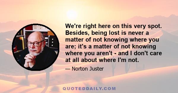 We're right here on this very spot. Besides, being lost is never a matter of not knowing where you are; it's a matter of not knowing where you aren't - and I don't care at all about where I'm not.