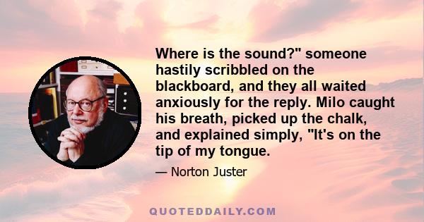 Where is the sound? someone hastily scribbled on the blackboard, and they all waited anxiously for the reply. Milo caught his breath, picked up the chalk, and explained simply, It's on the tip of my tongue.