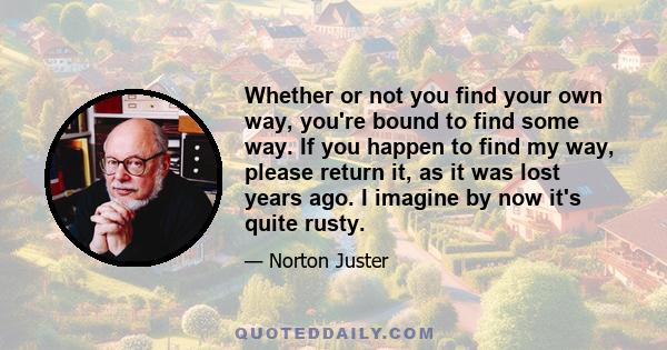 Whether or not you find your own way, you're bound to find some way. If you happen to find my way, please return it, as it was lost years ago. I imagine by now it's quite rusty.