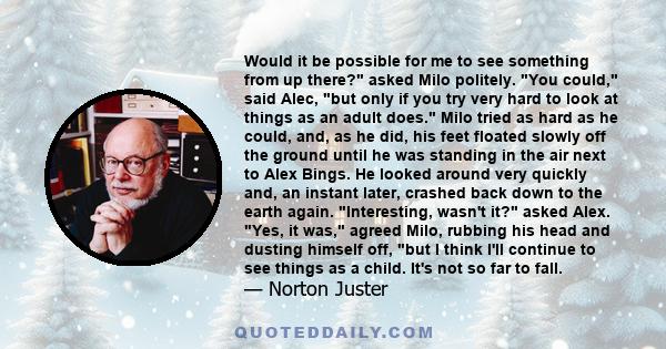 Would it be possible for me to see something from up there? asked Milo politely. You could, said Alec, but only if you try very hard to look at things as an adult does. Milo tried as hard as he could, and, as he did,