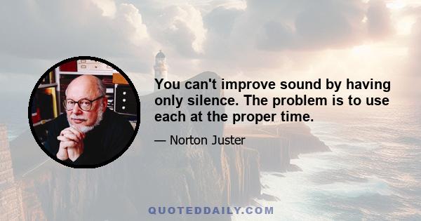 You can't improve sound by having only silence. The problem is to use each at the proper time.