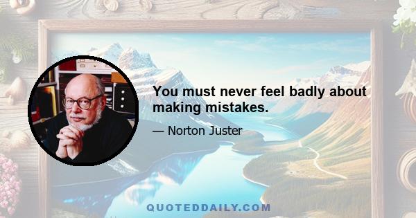 You must never feel badly about making mistakes.