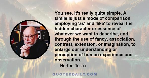 You see, it's really quite simple. A simile is just a mode of comparison employing 'as' and 'like' to reveal the hidden character or essence of whatever we want to describe, and through the use of fancy, association,