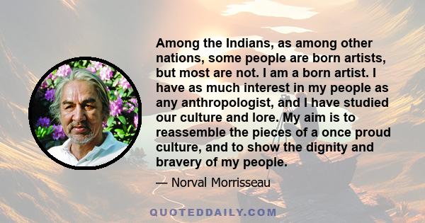 Among the Indians, as among other nations, some people are born artists, but most are not. I am a born artist. I have as much interest in my people as any anthropologist, and I have studied our culture and lore. My aim