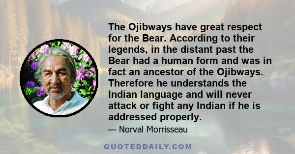 The Ojibways have great respect for the Bear. According to their legends, in the distant past the Bear had a human form and was in fact an ancestor of the Ojibways. Therefore he understands the Indian language and will