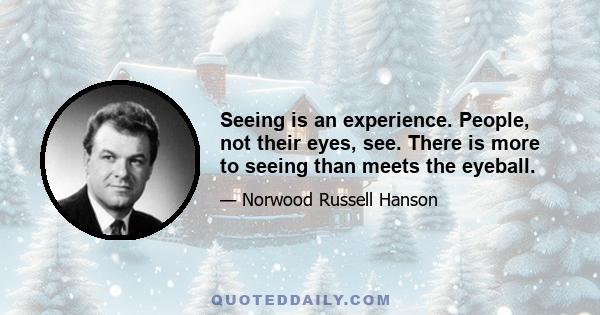 Seeing is an experience. People, not their eyes, see. There is more to seeing than meets the eyeball.