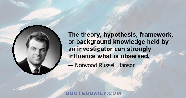 The theory, hypothesis, framework, or background knowledge held by an investigator can strongly influence what is observed.