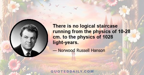 There is no logical staircase running from the physics of 10-28 cm. to the physics of 1028 light-years.