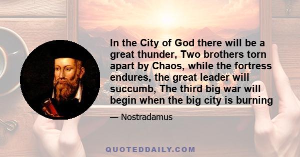 In the City of God there will be a great thunder, Two brothers torn apart by Chaos, while the fortress endures, the great leader will succumb, The third big war will begin when the big city is burning