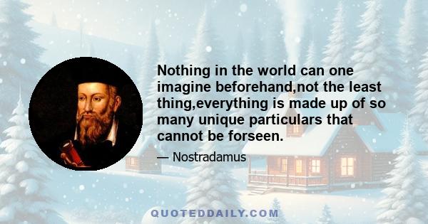 Nothing in the world can one imagine beforehand,not the least thing,everything is made up of so many unique particulars that cannot be forseen.