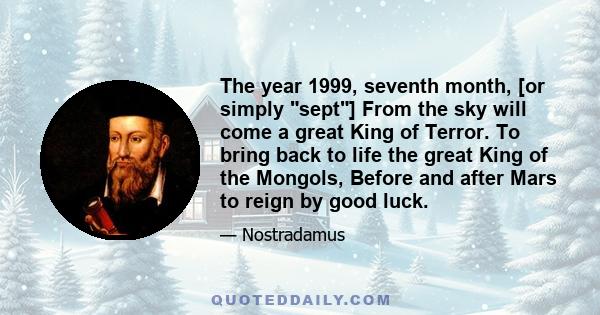 The year 1999, seventh month, [or simply sept] From the sky will come a great King of Terror. To bring back to life the great King of the Mongols, Before and after Mars to reign by good luck.