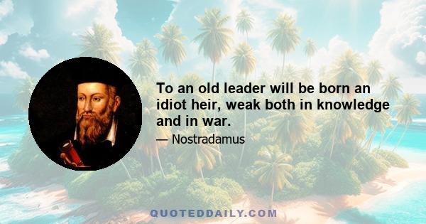 To an old leader will be born an idiot heir, weak both in knowledge and in war.