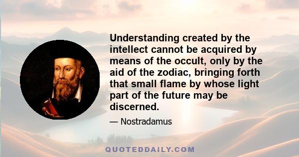 Understanding created by the intellect cannot be acquired by means of the occult, only by the aid of the zodiac, bringing forth that small flame by whose light part of the future may be discerned.