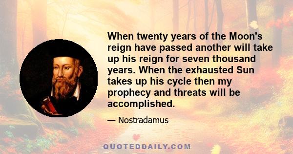 When twenty years of the Moon's reign have passed another will take up his reign for seven thousand years. When the exhausted Sun takes up his cycle then my prophecy and threats will be accomplished.