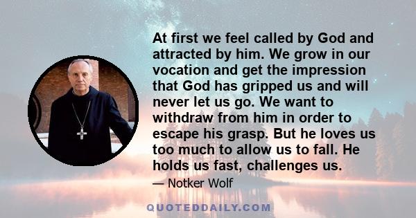 At first we feel called by God and attracted by him. We grow in our vocation and get the impression that God has gripped us and will never let us go. We want to withdraw from him in order to escape his grasp. But he