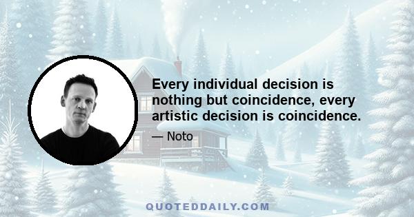 Every individual decision is nothing but coincidence, every artistic decision is coincidence.