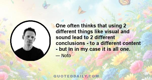 One often thinks that using 2 different things like visual and sound lead to 2 different conclusions - to a different content - but in in my case it is all one.