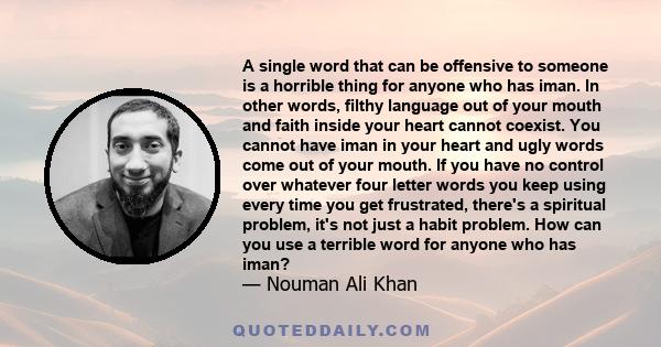 A single word that can be offensive to someone is a horrible thing for anyone who has iman. In other words, filthy language out of your mouth and faith inside your heart cannot coexist. You cannot have iman in your