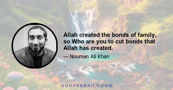 Allah created the bonds of family, so Who are you to cut bonds that Allah has created.