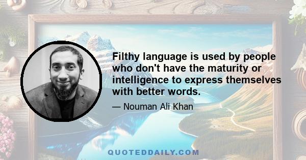 Filthy language is used by people who don't have the maturity or intelligence to express themselves with better words.