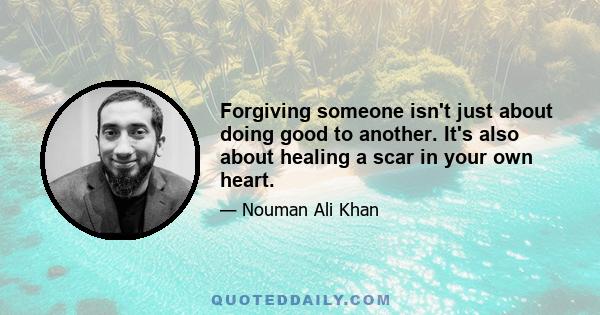 Forgiving someone isn't just about doing good to another. It's also about healing a scar in your own heart.