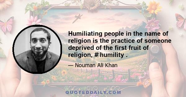 Humiliating people in the name of religion is the practice of someone deprived of the first fruit of religion, #‎ humility .