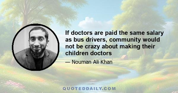 If doctors are paid the same salary as bus drivers, community would not be crazy about making their children doctors