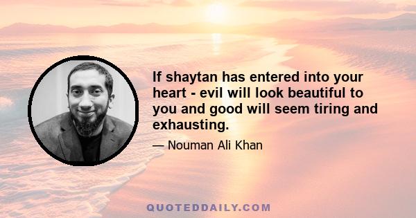 If shaytan has entered into your heart - evil will look beautiful to you and good will seem tiring and exhausting.