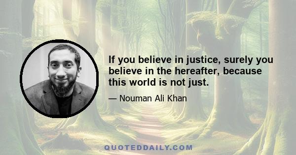 If you believe in justice, surely you believe in the hereafter, because this world is not just.