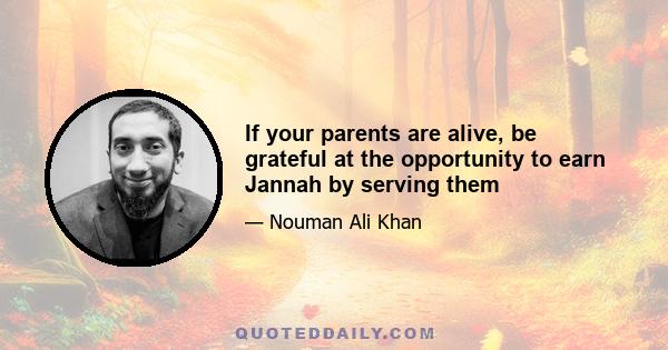 If your parents are alive, be grateful at the opportunity to earn Jannah by serving them