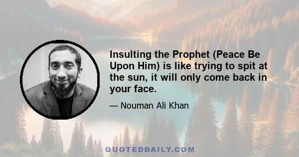 Insulting the Prophet (Peace Be Upon Him) is like trying to spit at the sun, it will only come back in your face.