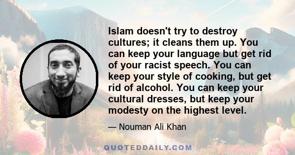 Islam doesn't try to destroy cultures; it cleans them up. You can keep your language but get rid of your racist speech. You can keep your style of cooking, but get rid of alcohol. You can keep your cultural dresses, but 